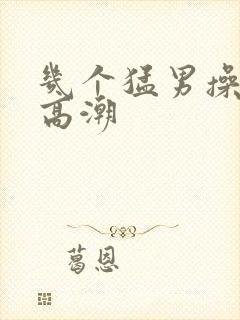 几个猛男操的我高潮