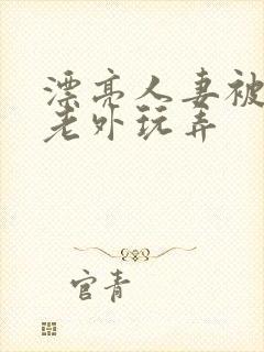 漂亮人妻被黑人老外玩弄