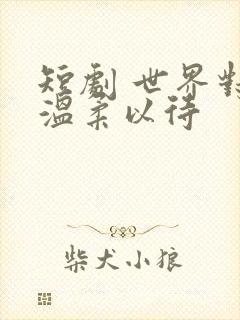 短剧 世界对我温柔以待