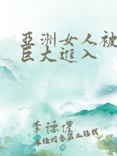 亚洲女人被黑鬼巨大进入