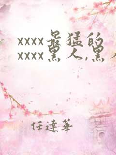 xxxx最猛的xxxx黑人,黑人巨大极品