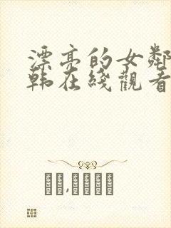 漂亮的女邻居日韩在线观看中文