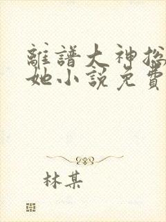 离谱大神总想哭她小说免费阅读