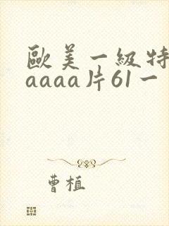 欧美一级特黄aaaaa片61一