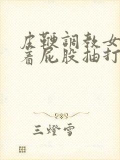 皮鞭调教女仆翘着屁股抽打