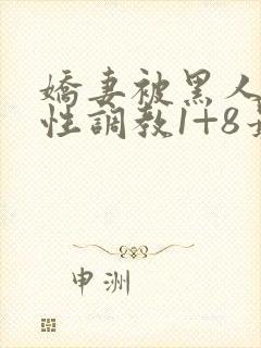 娇妻被黑人教练性调教1+8最新章节