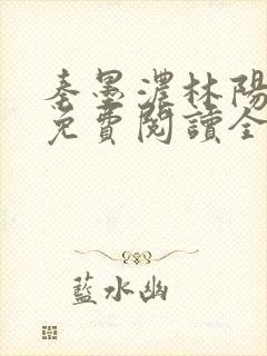 秦墨浓林阳小说免费阅读全文最新章节阅读