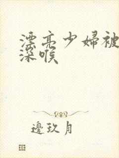 漂亮少妇被黑人深喉