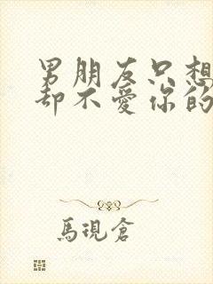 男朋友只想睡你却不爱你的表现