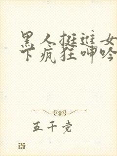 黑人挺进女警胯下疯狂呻吟