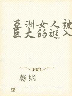 亚洲女人被黑人巨大的进入