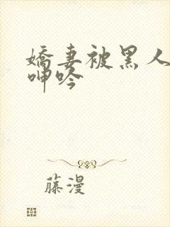 娇妻被黑人杂交呻吟