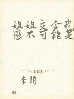 姐姐交合我的初恋不可能是我的姐姐