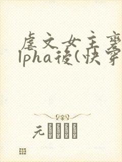 虐文女主变成alpha后(快穿)免费阅读