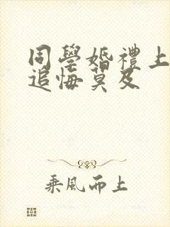 同学婚礼上新娘追悔莫及