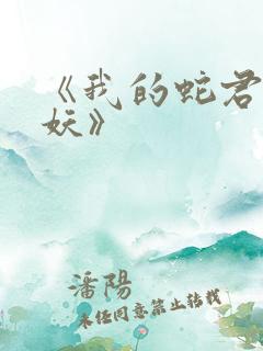 《我的蛇君软又妖》