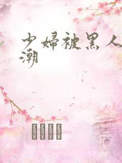 少妇被黑人到高潮