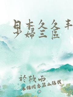 日本久久丰满的少妇三区