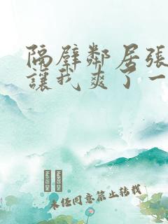 隔壁邻居张开腿让我爽了一夜