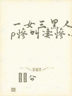 一女三黑人玩4p惨叫凄惨小说
