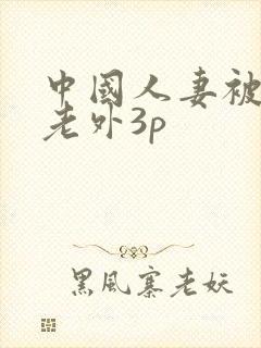 中国人妻被两个老外3p