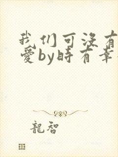 我们可没有谈恋爱by时有幸全文免费阅读