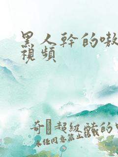 黑人干的嗷嗷叫视频