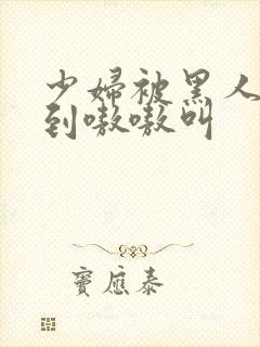 少妇被黑人4p到嗷嗷叫