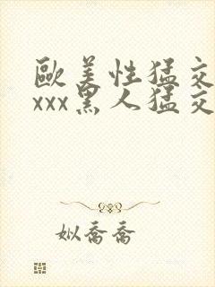 欧美性猛交xxxxx黑人猛交