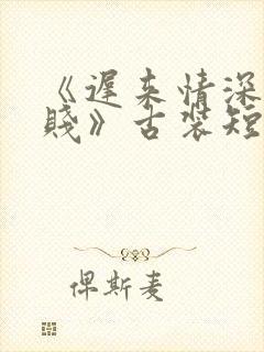 《迟来情深比草贱》古装短剧