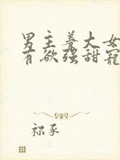 男主养大女主占有欲强甜宠文