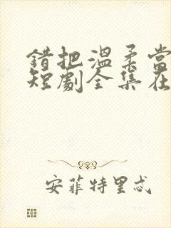 错把温柔当情深短剧全集在线观看