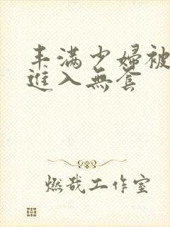 丰满少妇被猛烈进入无套