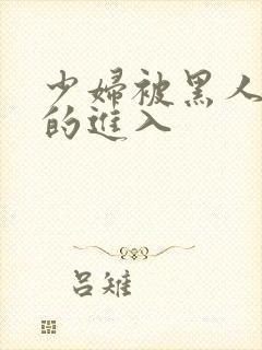 少妇被黑人猛烈的进入