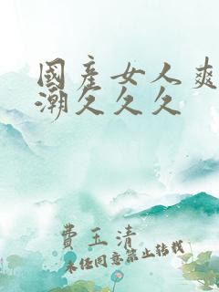 国产女人爽到高潮久久久