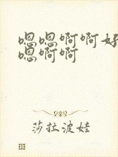 嗯嗯啊啊好爽嗯嗯啊啊