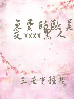 免费的欧美性猛交xxxx黑人