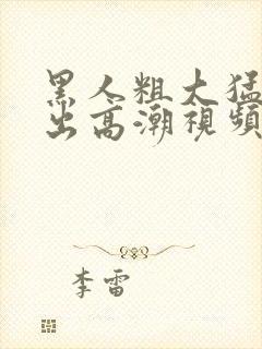 黑人粗大猛烈进出高潮视频