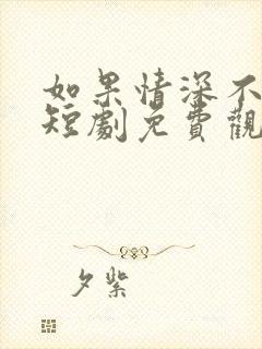 如果情深不可说短剧免费观看