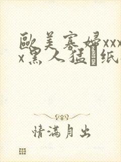 欧美寡妇xxxx黑人猛·纸:.