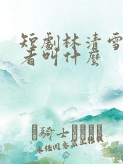 短剧林清雪扮演者叫什么