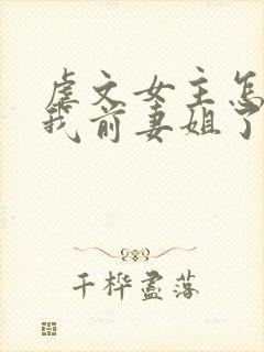 虐文女主怎么成我前妻姐了