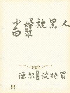 少妇被黑人弄出白浆