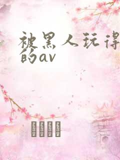被黑人玩得最惨的av