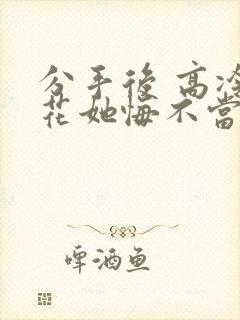 分手后 高冷校花她悔不当初