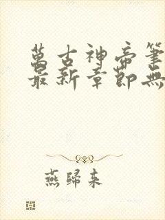 万古神帝笔趣阁最新章节无弹窗