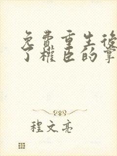 免费重生后我成了权臣的掌中娇