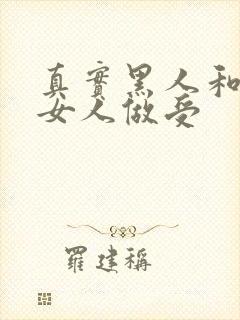 真实黑人和中国女人做受