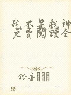 我不是戏神小说免费阅读全文无删减