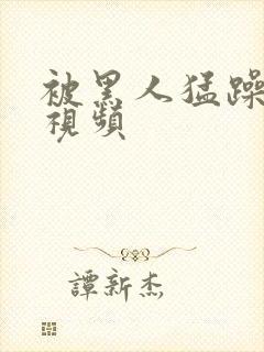 被黑人猛躁高潮视频